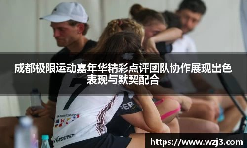 成都极限运动嘉年华精彩点评团队协作展现出色表现与默契配合