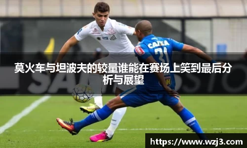 莫火车与坦波夫的较量谁能在赛场上笑到最后分析与展望